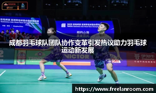 成都羽毛球队团队协作变革引发热议助力羽毛球运动新发展